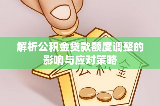 武昌解析公积金贷款额度调整的影响与应对策略