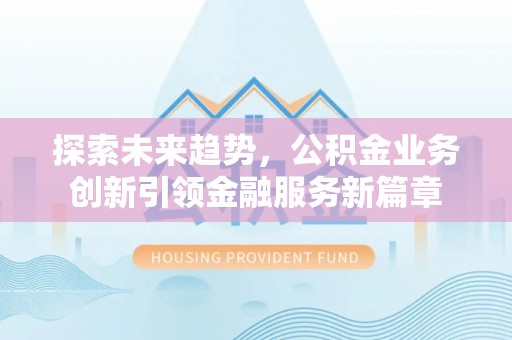 武昌探索未来趋势，公积金业务创新引领金融服务新篇章