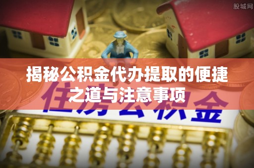 武昌揭秘公积金代办提取的便捷之道与注意事项