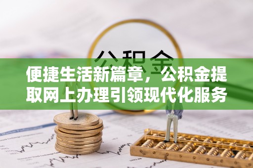 武昌便捷生活新篇章，公积金提取网上办理引领现代化服务
