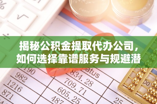 武昌揭秘公积金提取代办公司，如何选择靠谱服务与规避潜在风险