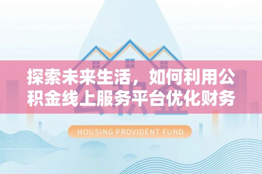 武昌探索未来生活，如何利用公积金线上服务平台优化财务管理