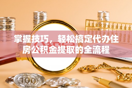 武昌掌握技巧，轻松搞定代办住房公积金提取的全流程