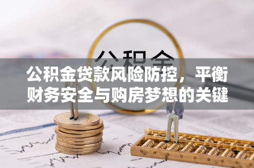 武昌公积金贷款风险防控，平衡财务安全与购房梦想的关键