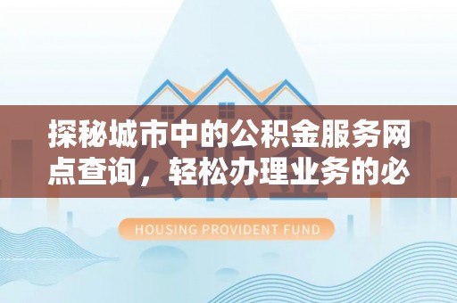 武昌探秘城市中的公积金服务网点查询，轻松办理业务的必备指南