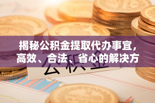 武昌揭秘公积金提取代办事宜，高效、合法、省心的解决方案