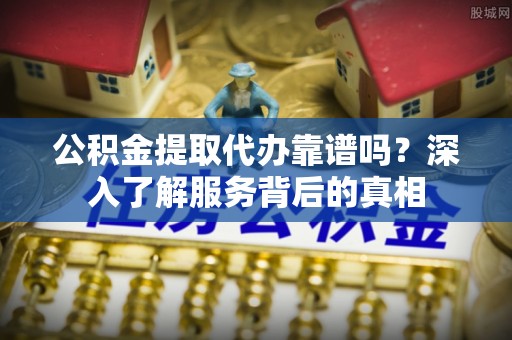 武昌公积金提取代办靠谱吗？深入了解服务背后的真相