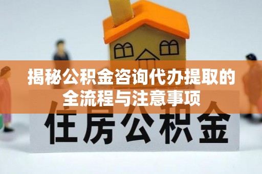 武昌揭秘公积金咨询代办提取的全流程与注意事项
