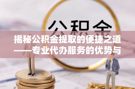 武昌揭秘公积金提取的便捷之道——专业代办服务的优势与选择