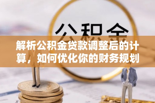 武昌解析公积金贷款调整后的计算，如何优化你的财务规划