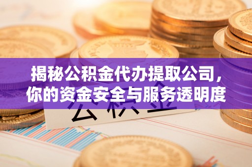 武昌揭秘公积金代办提取公司，你的资金安全与服务透明度全解析