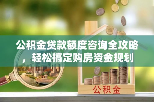 武昌公积金贷款额度咨询全攻略，轻松搞定购房资金规划