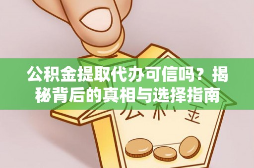 武昌公积金提取代办可信吗？揭秘背后的真相与选择指南
