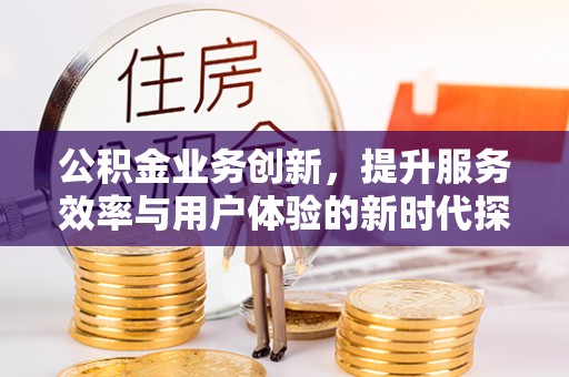 武昌公积金业务创新，提升服务效率与用户体验的新时代探索