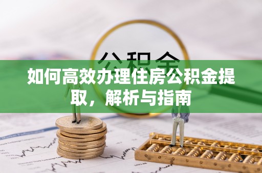 武昌如何高效办理住房公积金提取，解析与指南