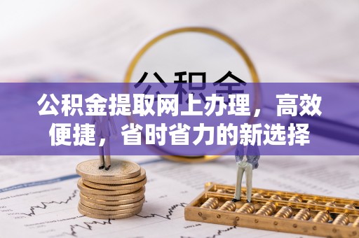 武昌公积金提取网上办理，高效便捷，省时省力的新选择