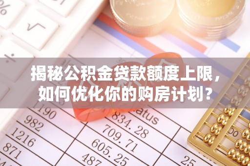 武昌揭秘公积金贷款额度上限，如何优化你的购房计划？