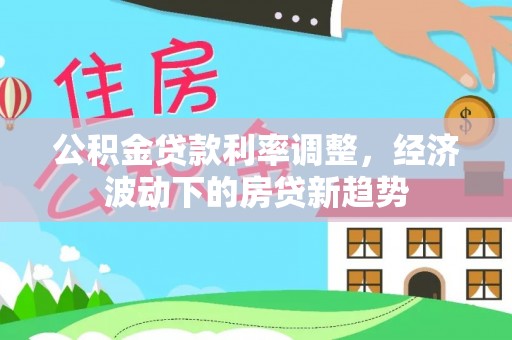 武昌公积金贷款利率调整，经济波动下的房贷新趋势