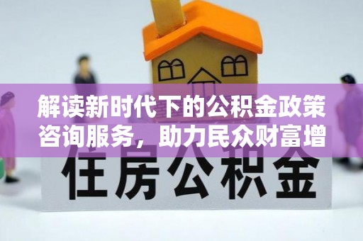 武昌解读新时代下的公积金政策咨询服务，助力民众财富增值与安居梦想