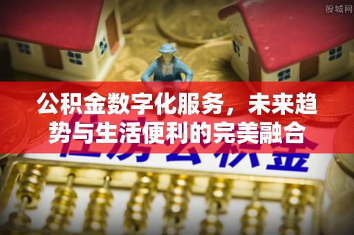 武昌公积金数字化服务，未来趋势与生活便利的完美融合