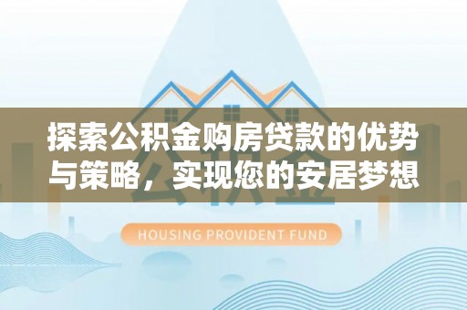 武昌探索公积金购房贷款的优势与策略，实现您的安居梦想