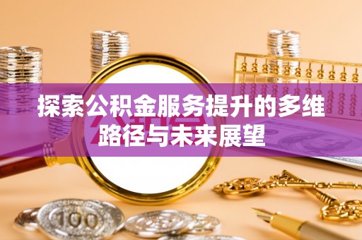 武昌探索公积金服务提升的多维路径与未来展望