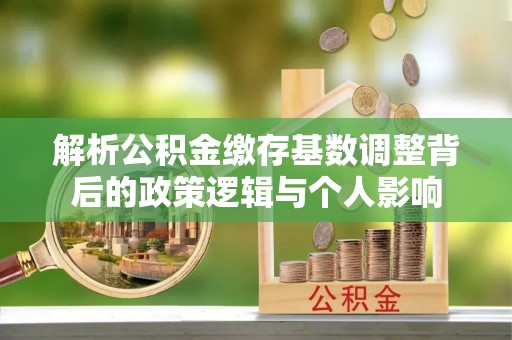 武昌解析公积金缴存基数调整背后的政策逻辑与个人影响