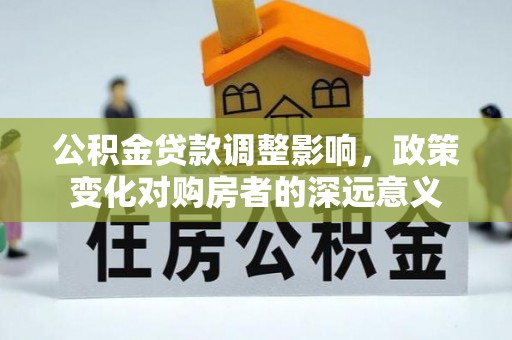 武昌公积金贷款调整影响，政策变化对购房者的深远意义