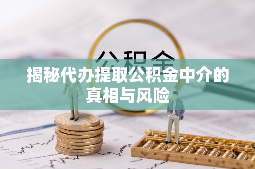 武昌揭秘代办提取公积金中介的真相与风险