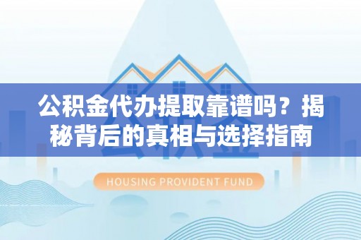武昌公积金代办提取靠谱吗？揭秘背后的真相与选择指南
