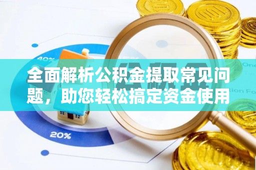 武昌全面解析公积金提取常见问题，助您轻松搞定资金使用