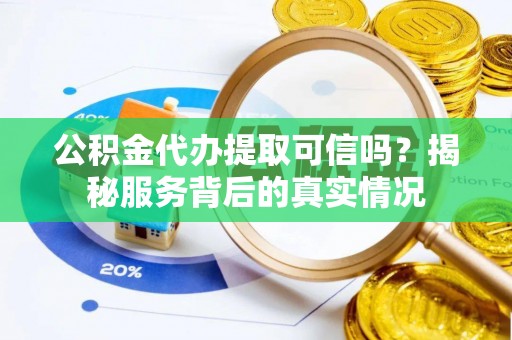 武昌公积金代办提取可信吗？揭秘服务背后的真实情况