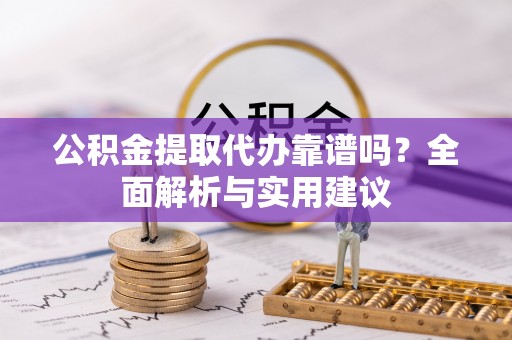 武昌公积金提取代办靠谱吗？全面解析与实用建议