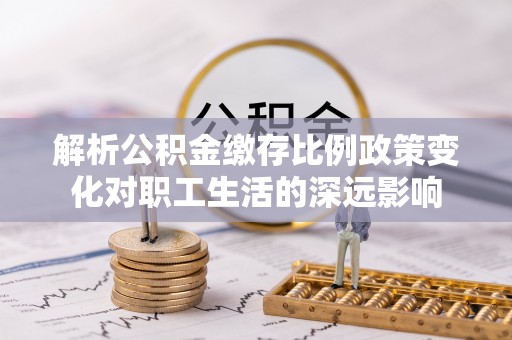 武昌解析公积金缴存比例政策变化对职工生活的深远影响