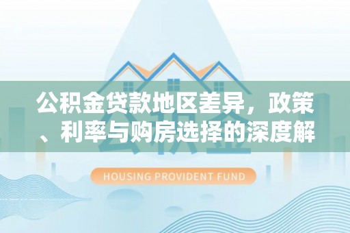 武昌公积金贷款地区差异，政策、利率与购房选择的深度解析