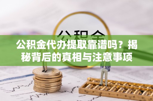 武昌公积金代办提取靠谱吗？揭秘背后的真相与注意事项
