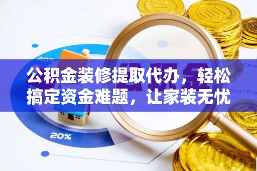 武昌公积金装修提取代办，轻松搞定资金难题，让家装无忧