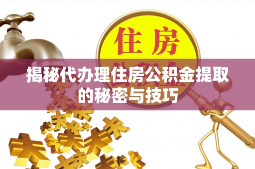 武昌揭秘代办理住房公积金提取的秘密与技巧