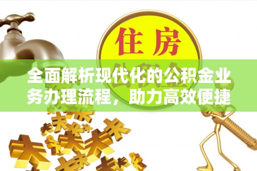 武昌全面解析现代化的公积金业务办理流程，助力高效便捷生活