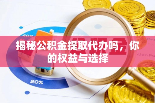武昌揭秘公积金提取代办吗，你的权益与选择