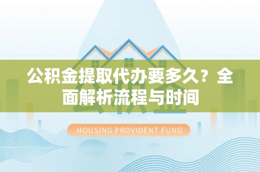 武昌公积金提取代办要多久？全面解析流程与时间