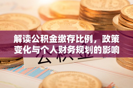 武昌解读公积金缴存比例，政策变化与个人财务规划的影响