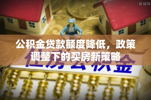 武昌公积金贷款额度降低，政策调整下的买房新策略