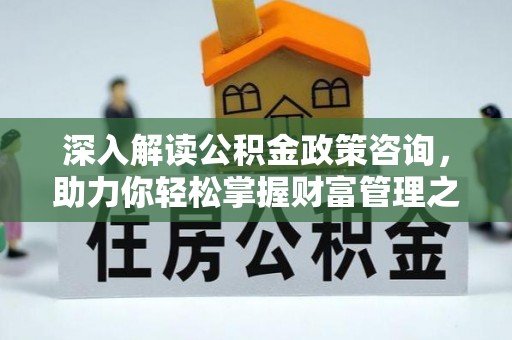 武昌深入解读公积金政策咨询，助力你轻松掌握财富管理之道
