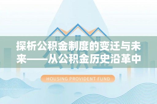 武昌探析公积金制度的变迁与未来——从公积金历史沿革中读懂社会福利发展