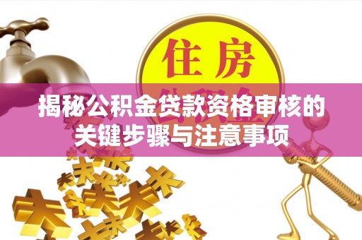 武昌揭秘公积金贷款资格审核的关键步骤与注意事项