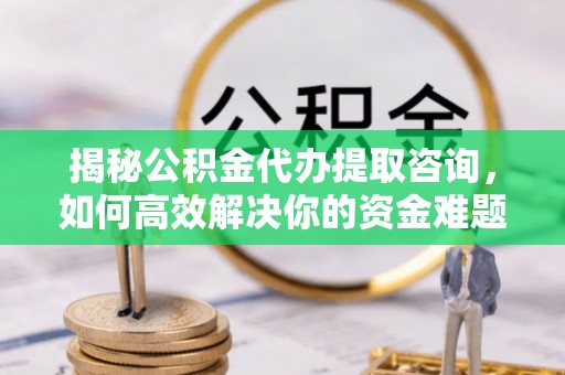 武昌揭秘公积金代办提取咨询，如何高效解决你的资金难题