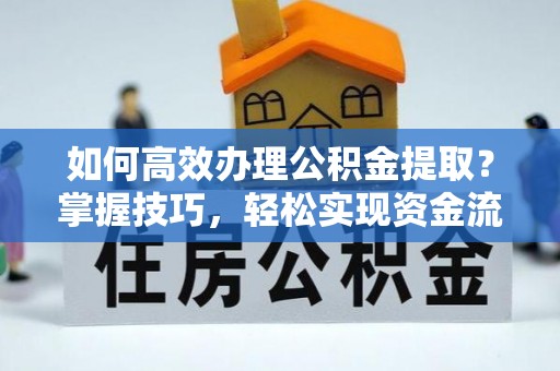 武昌如何高效办理公积金提取？掌握技巧，轻松实现资金流动