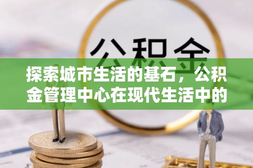 武昌探索城市生活的基石，公积金管理中心在现代生活中的重要角色