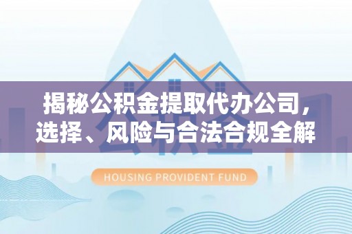 武昌揭秘公积金提取代办公司，选择、风险与合法合规全解析